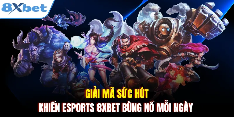 Giải mã sức hút khiến Esports 8xbet bùng nổ mỗi ngày